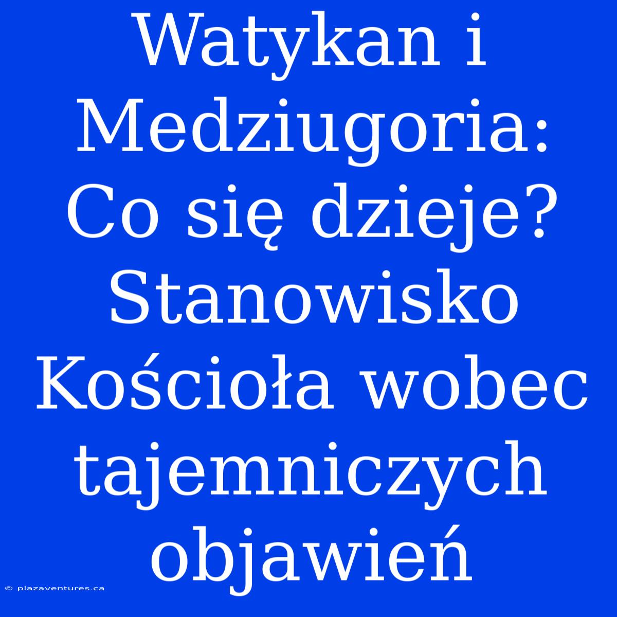 Watykan I Medziugoria: Co Się Dzieje? Stanowisko Kościoła Wobec Tajemniczych Objawień