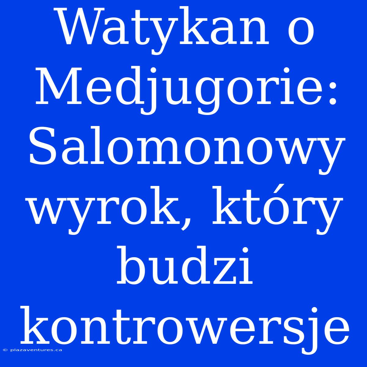 Watykan O Medjugorie: Salomonowy Wyrok, Który Budzi Kontrowersje