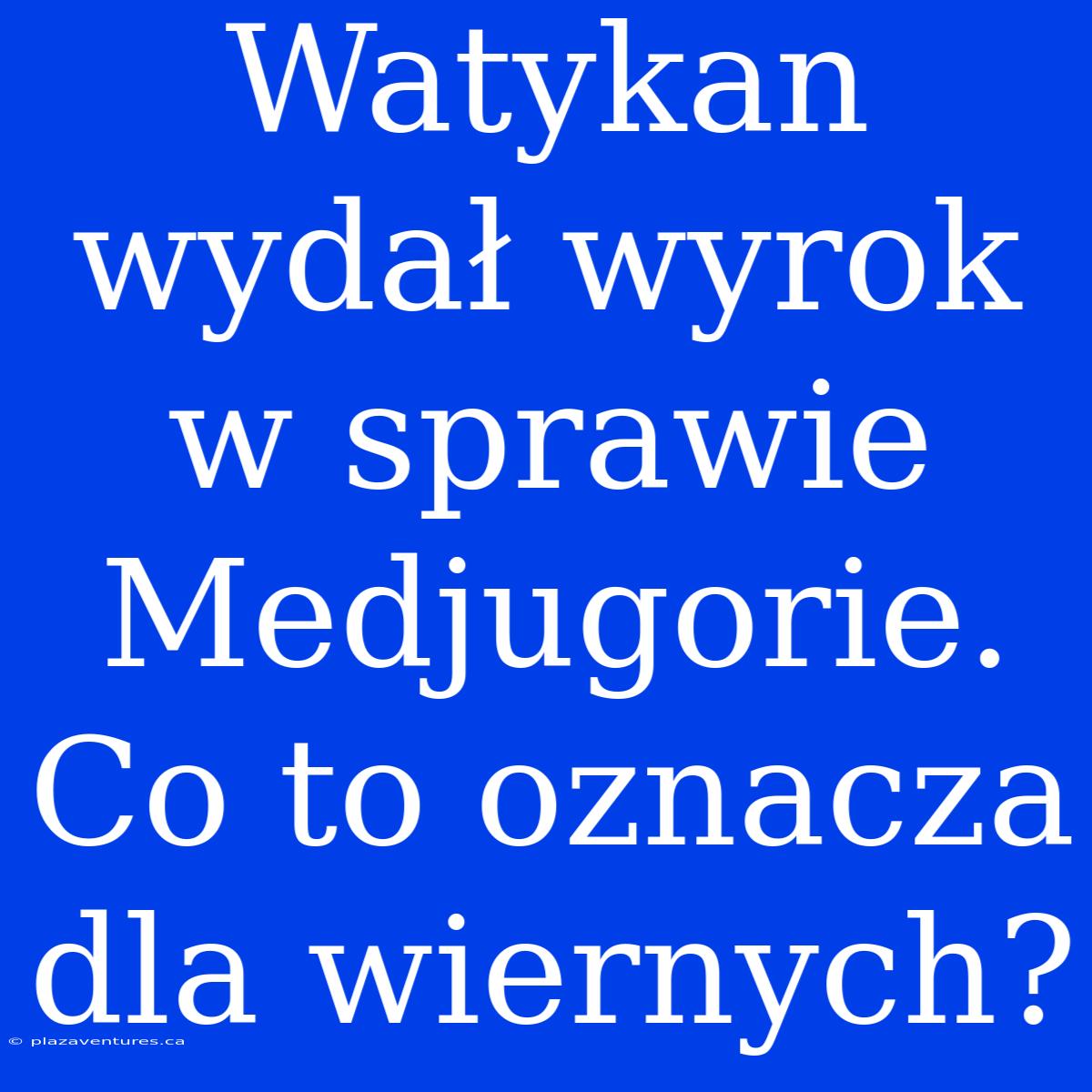 Watykan Wydał Wyrok W Sprawie Medjugorie. Co To Oznacza Dla Wiernych?