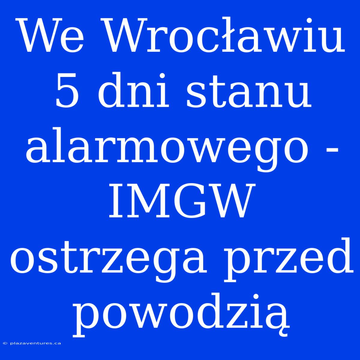 We Wrocławiu 5 Dni Stanu Alarmowego - IMGW Ostrzega Przed Powodzią