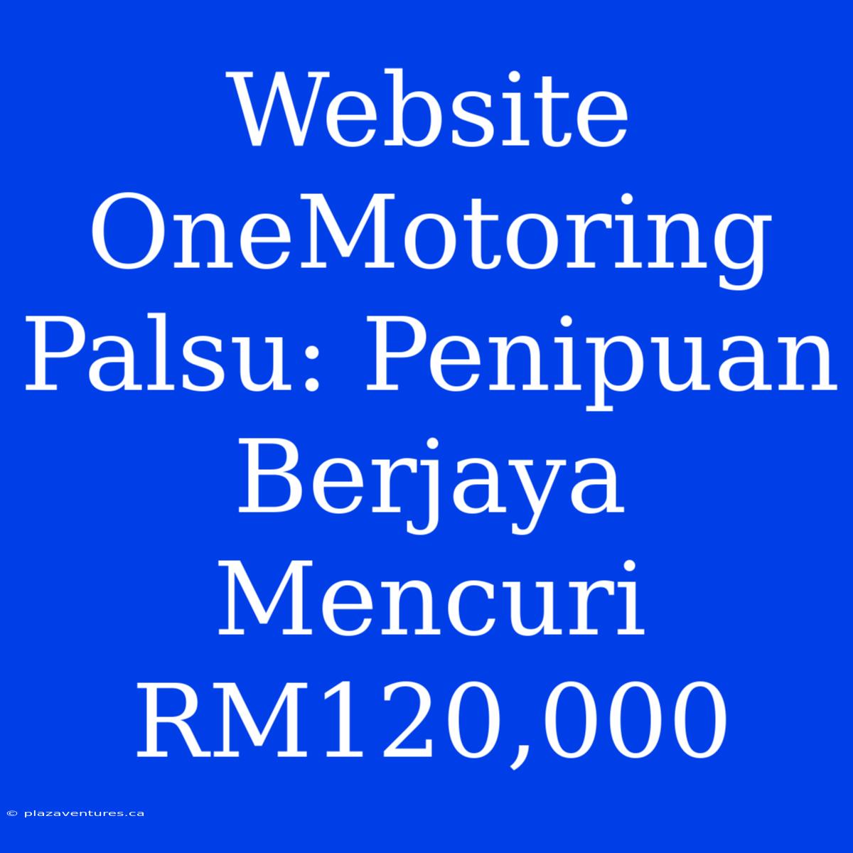 Website OneMotoring Palsu: Penipuan Berjaya Mencuri RM120,000