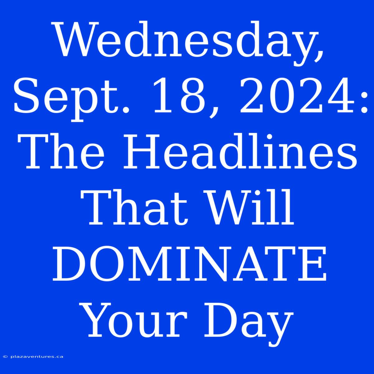 Wednesday, Sept. 18, 2024: The Headlines That Will DOMINATE Your Day