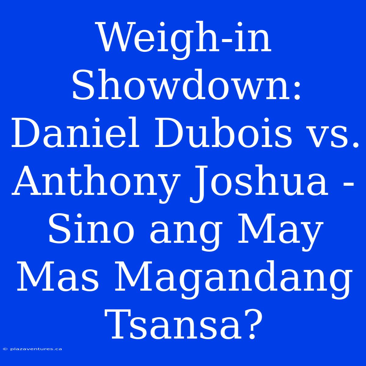 Weigh-in Showdown: Daniel Dubois Vs. Anthony Joshua - Sino Ang May Mas Magandang Tsansa?