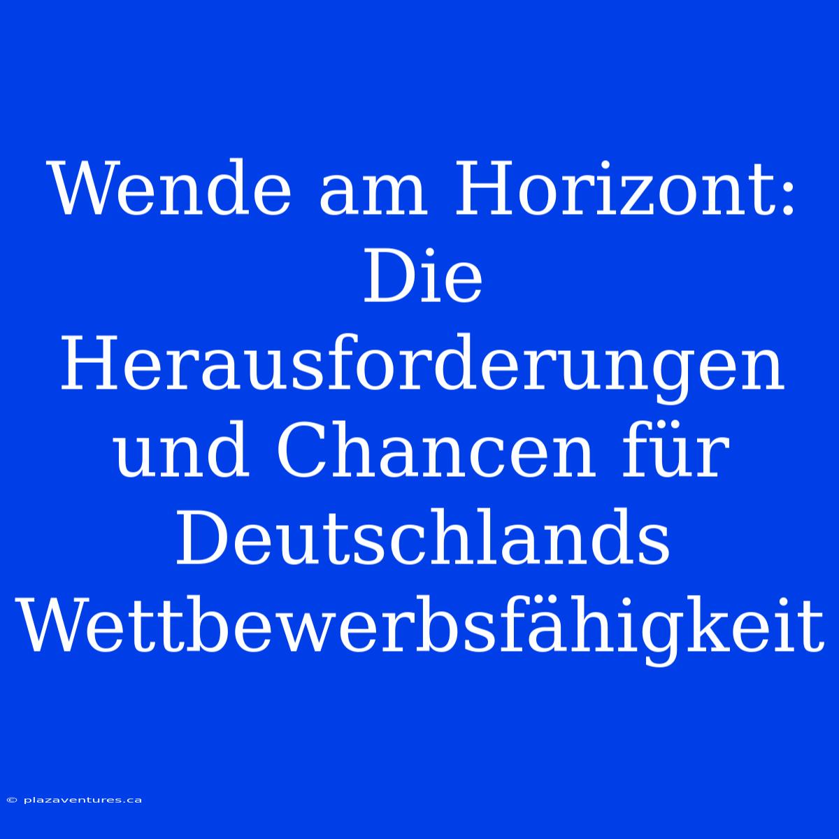 Wende Am Horizont:  Die Herausforderungen Und Chancen Für Deutschlands Wettbewerbsfähigkeit