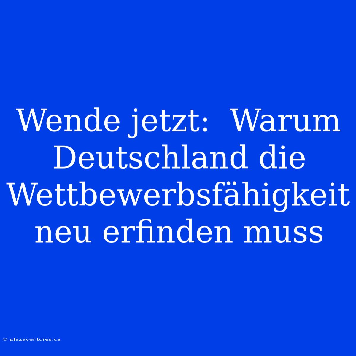 Wende Jetzt:  Warum Deutschland Die Wettbewerbsfähigkeit Neu Erfinden Muss