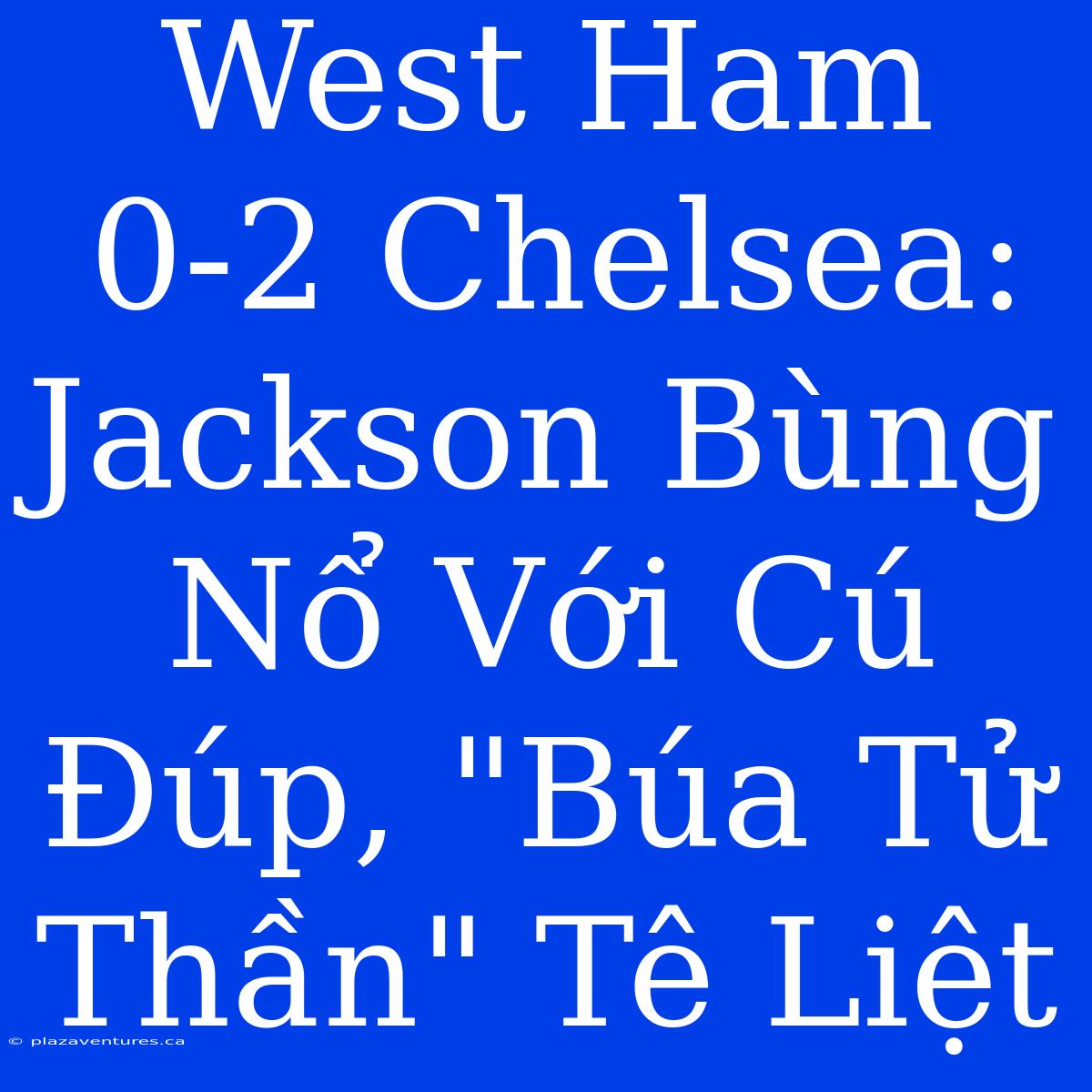 West Ham 0-2 Chelsea: Jackson Bùng Nổ Với Cú Đúp, 