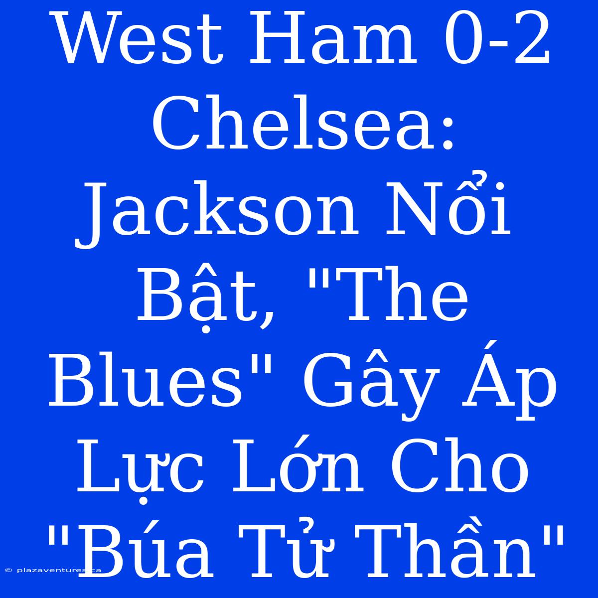 West Ham 0-2 Chelsea: Jackson Nổi Bật, 