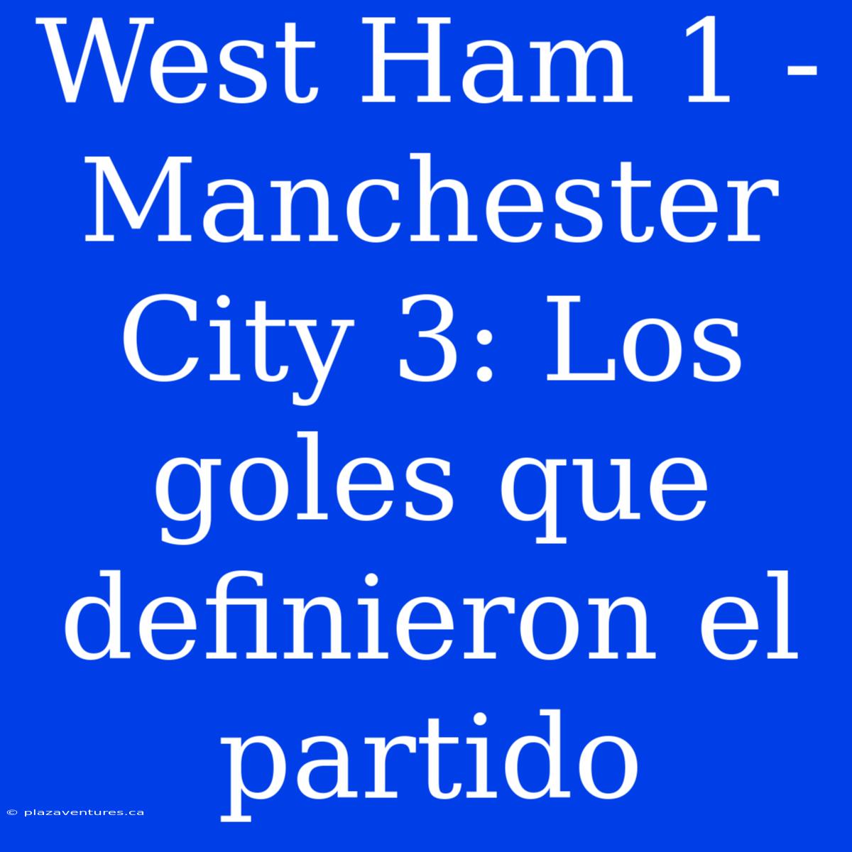 West Ham 1 - Manchester City 3: Los Goles Que Definieron El Partido