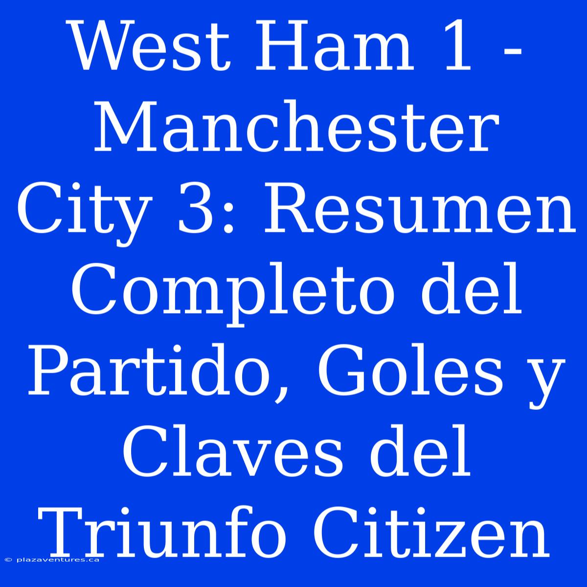 West Ham 1 - Manchester City 3: Resumen Completo Del Partido, Goles Y Claves Del Triunfo Citizen