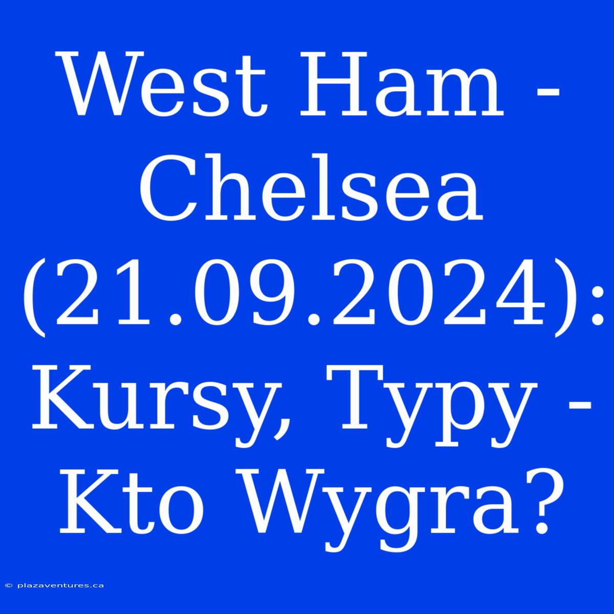 West Ham - Chelsea (21.09.2024): Kursy, Typy - Kto Wygra?