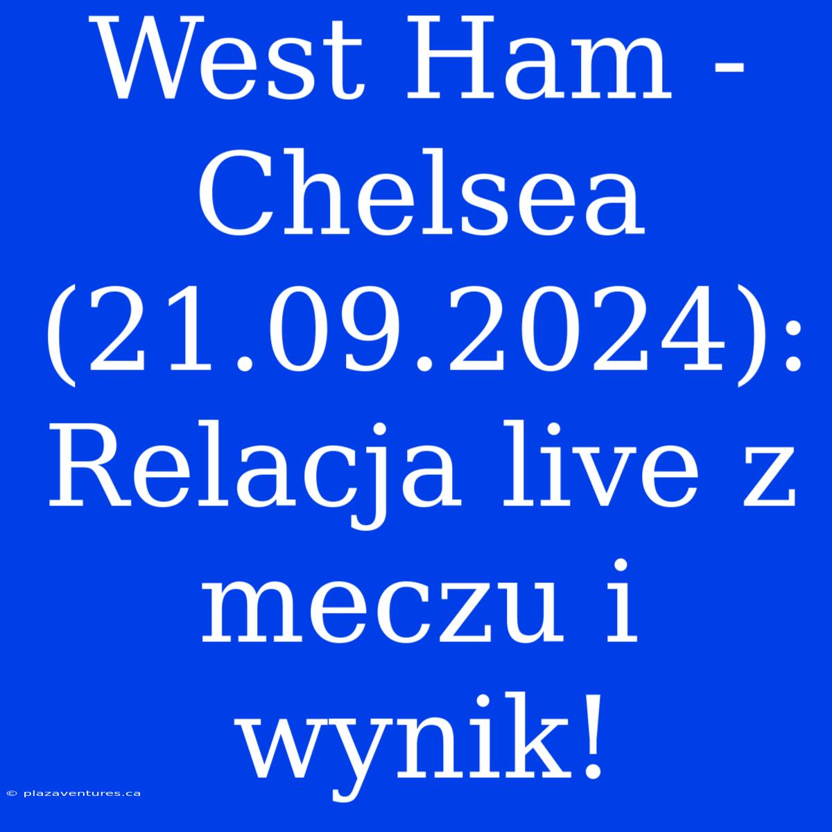 West Ham - Chelsea (21.09.2024): Relacja Live Z Meczu I Wynik!