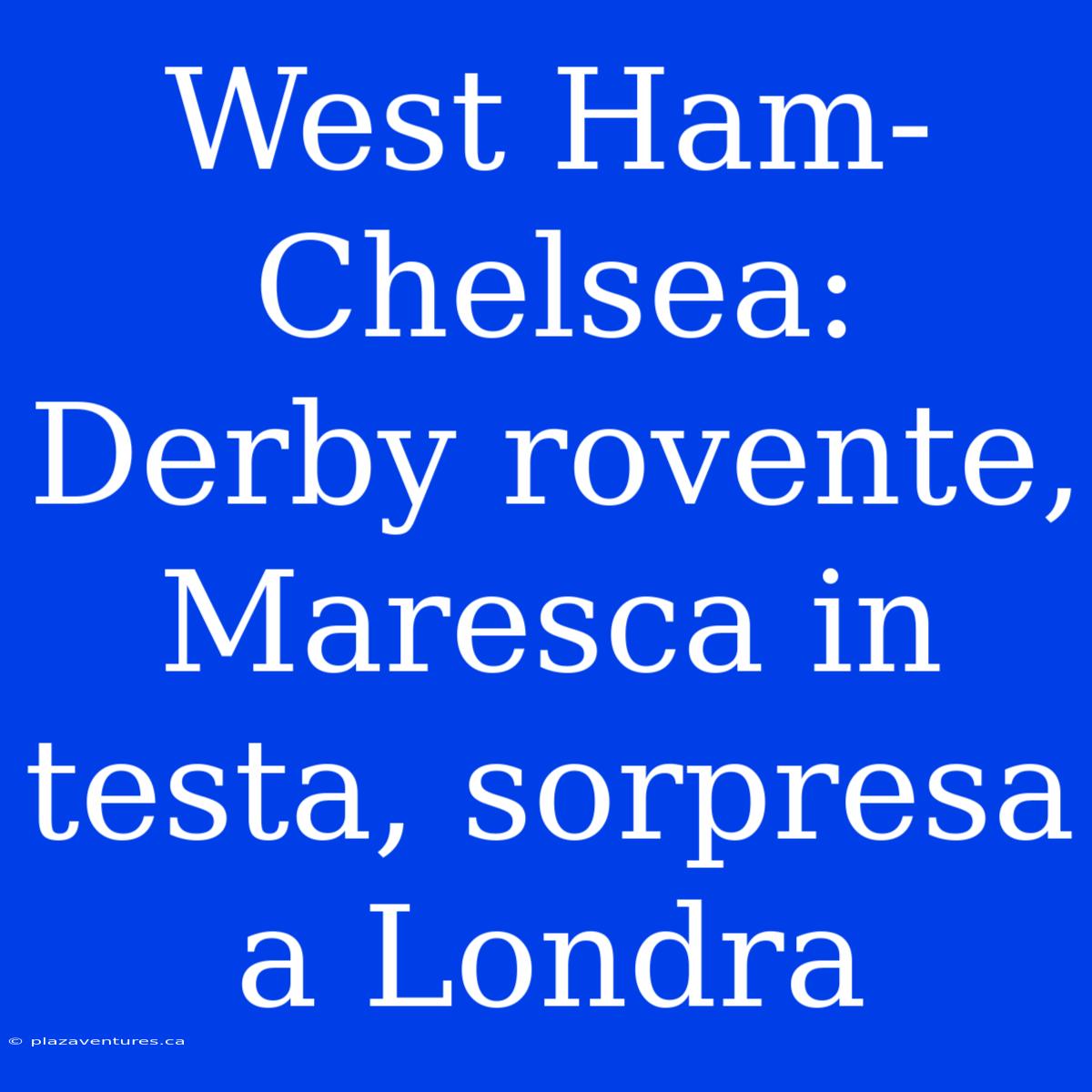 West Ham-Chelsea: Derby Rovente, Maresca In Testa, Sorpresa A Londra