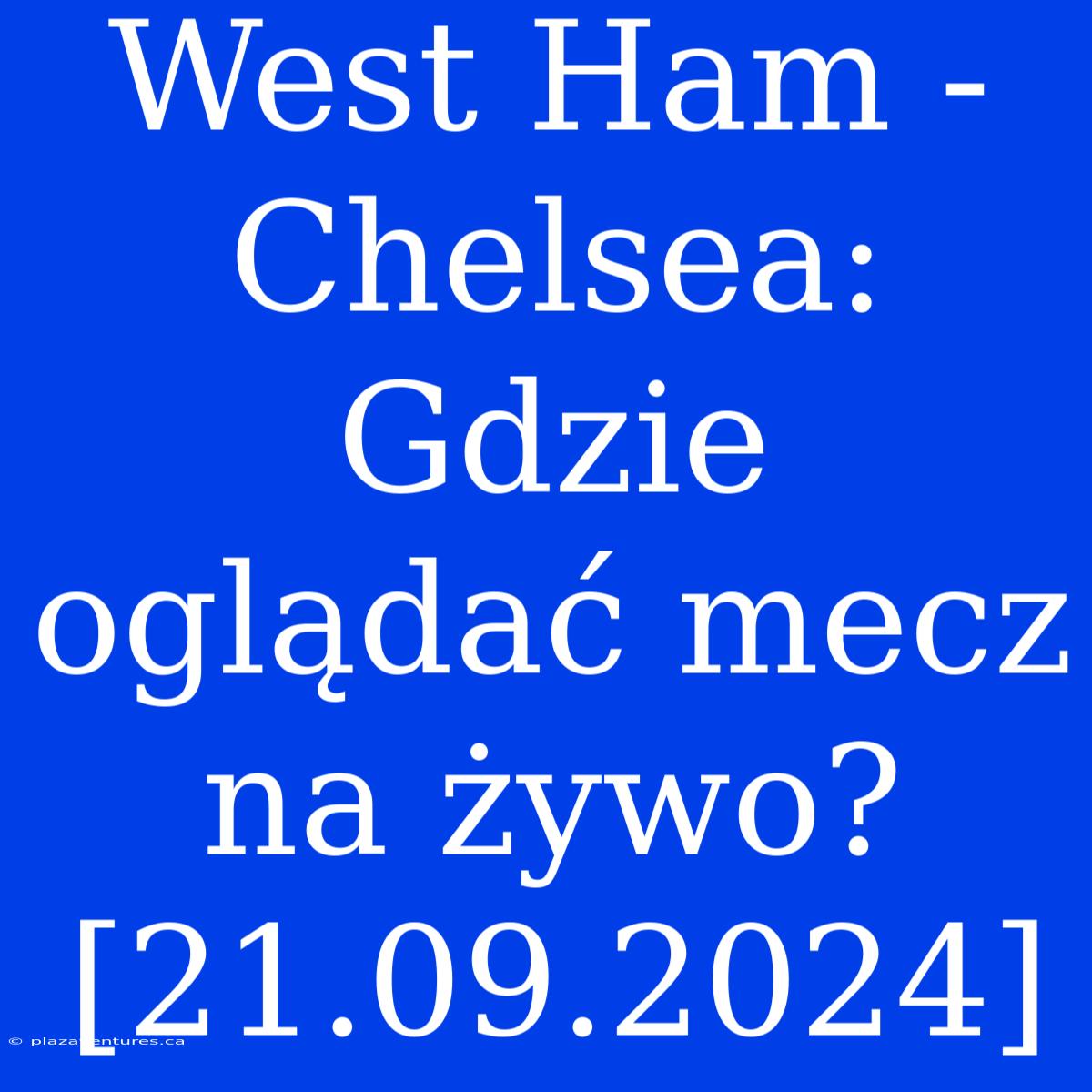 West Ham - Chelsea: Gdzie Oglądać Mecz Na Żywo? [21.09.2024]