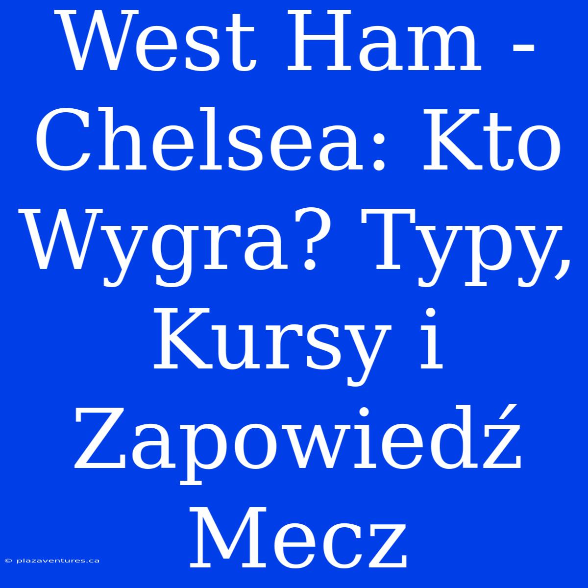 West Ham - Chelsea: Kto Wygra? Typy, Kursy I Zapowiedź Mecz