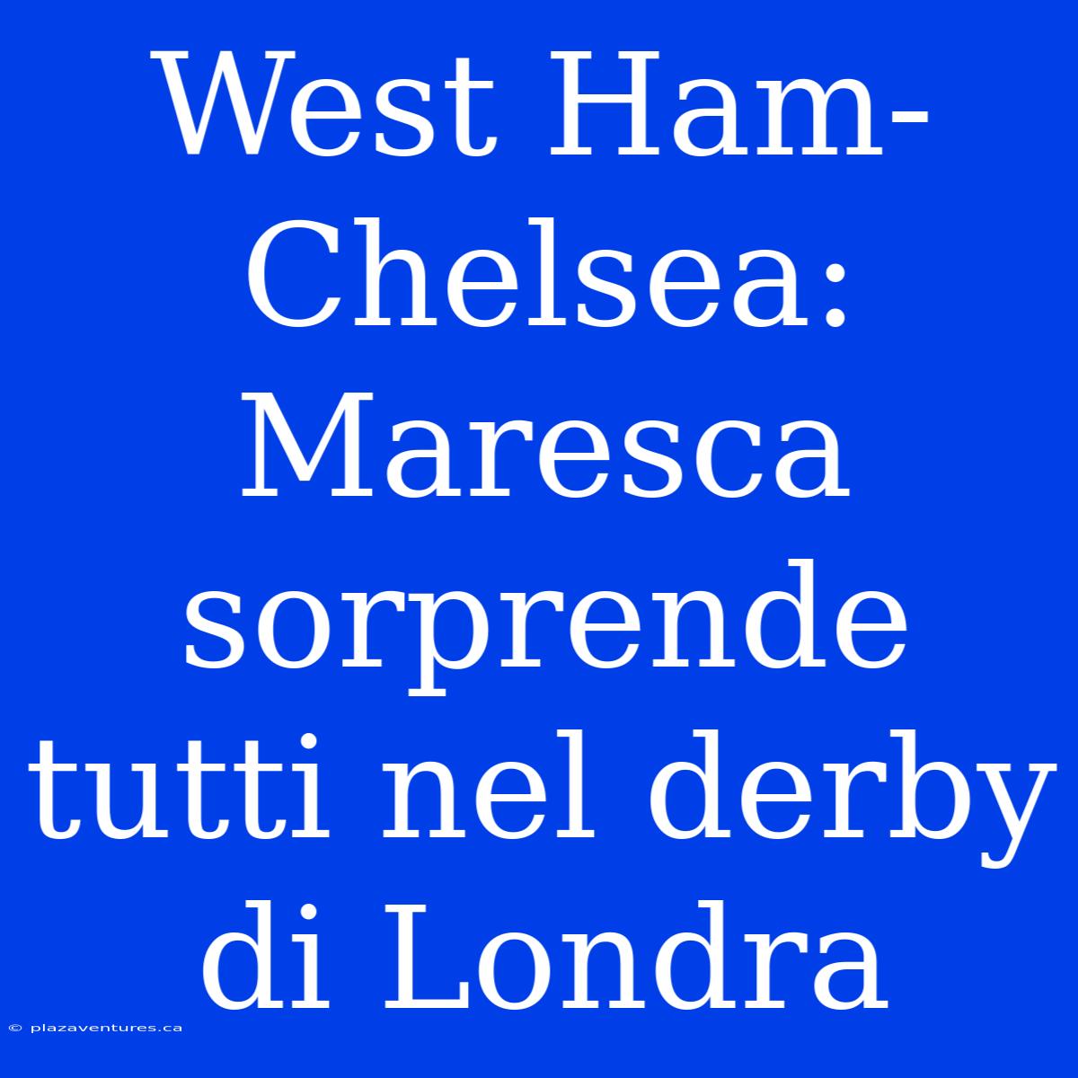 West Ham-Chelsea: Maresca Sorprende Tutti Nel Derby Di Londra