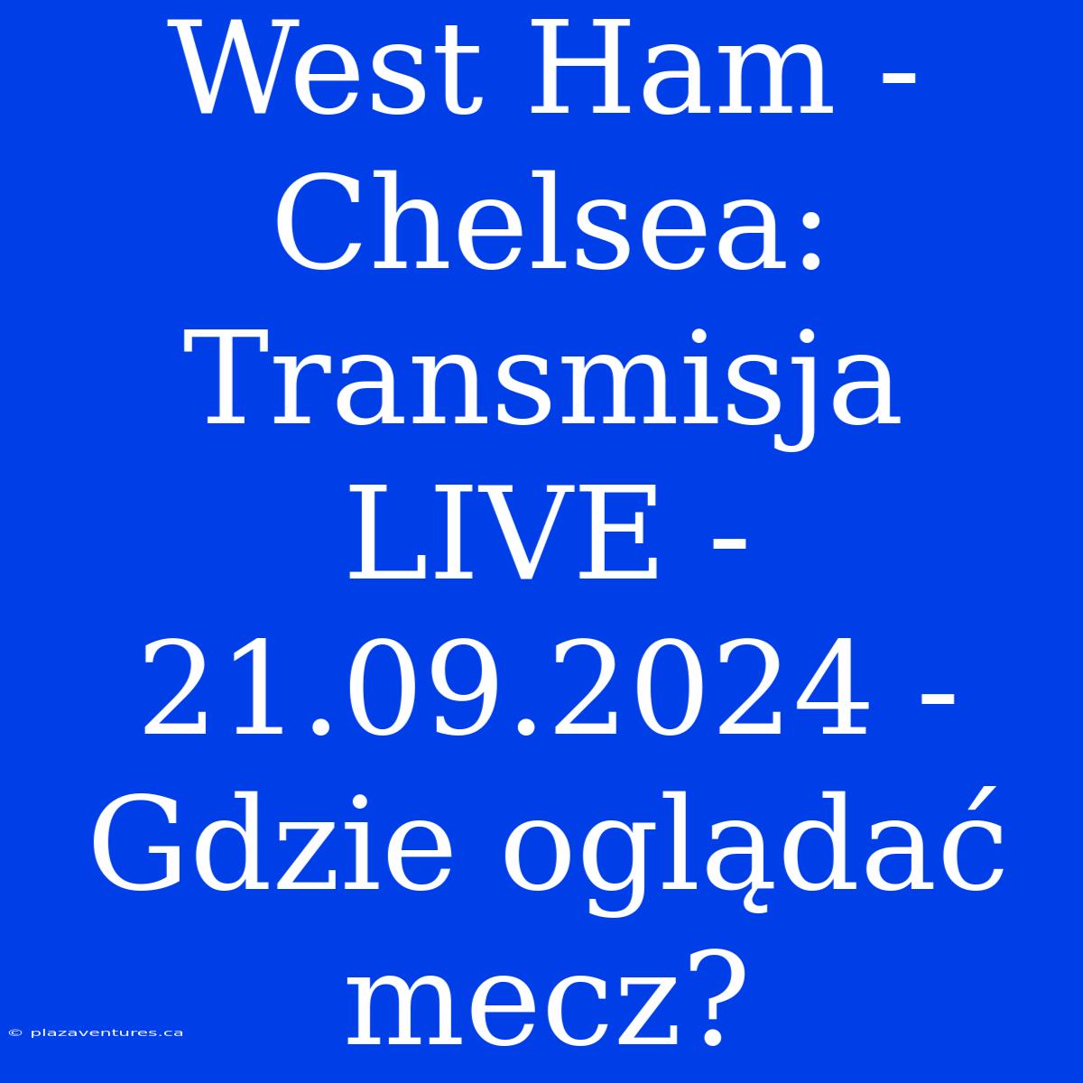 West Ham - Chelsea: Transmisja LIVE - 21.09.2024 - Gdzie Oglądać Mecz?