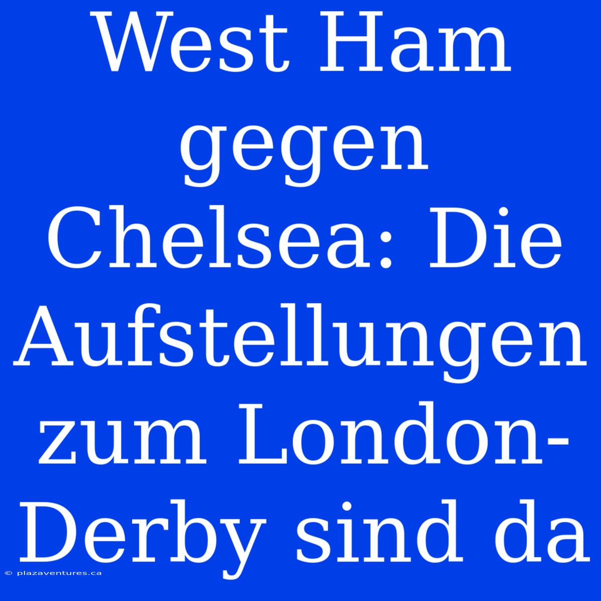 West Ham Gegen Chelsea: Die Aufstellungen Zum London-Derby Sind Da