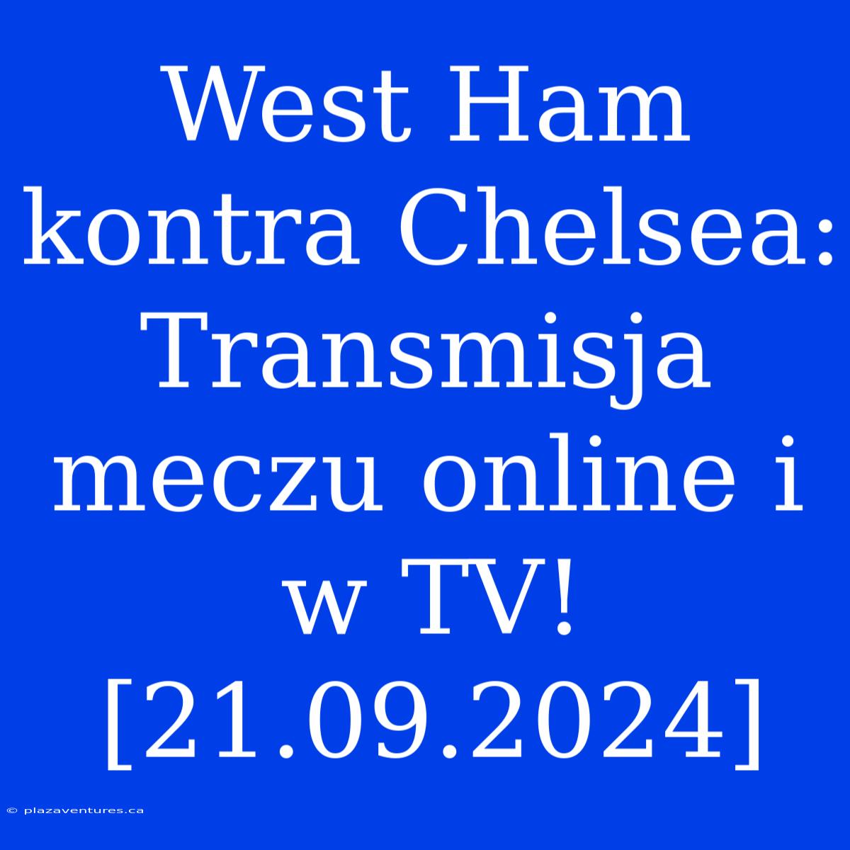 West Ham Kontra Chelsea: Transmisja Meczu Online I W TV! [21.09.2024]