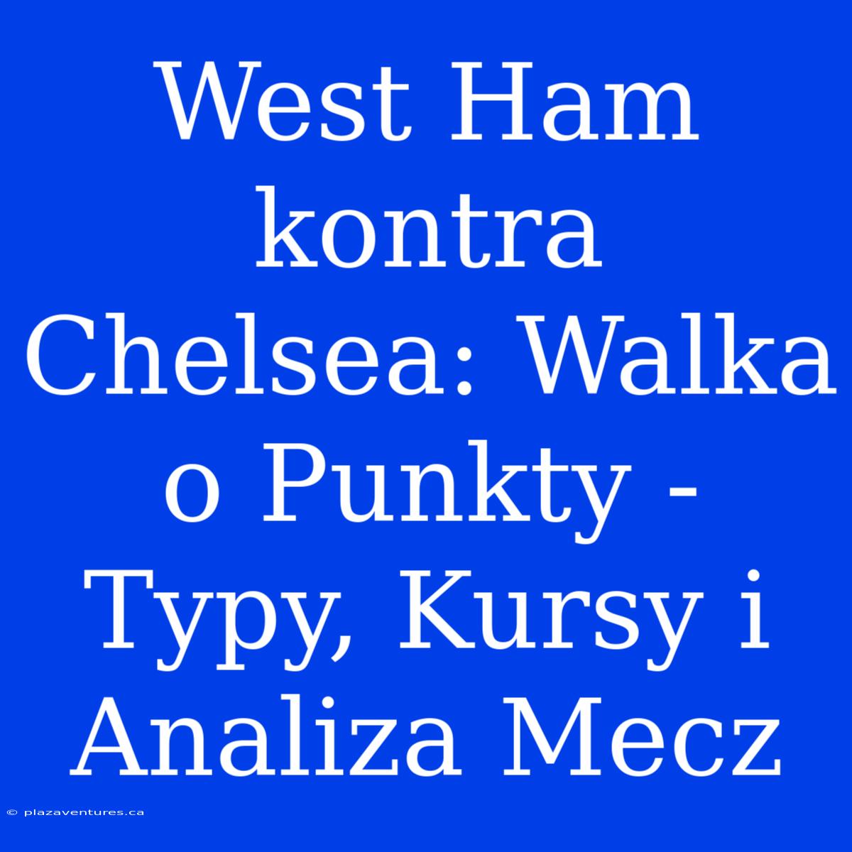 West Ham Kontra Chelsea: Walka O Punkty - Typy, Kursy I Analiza Mecz