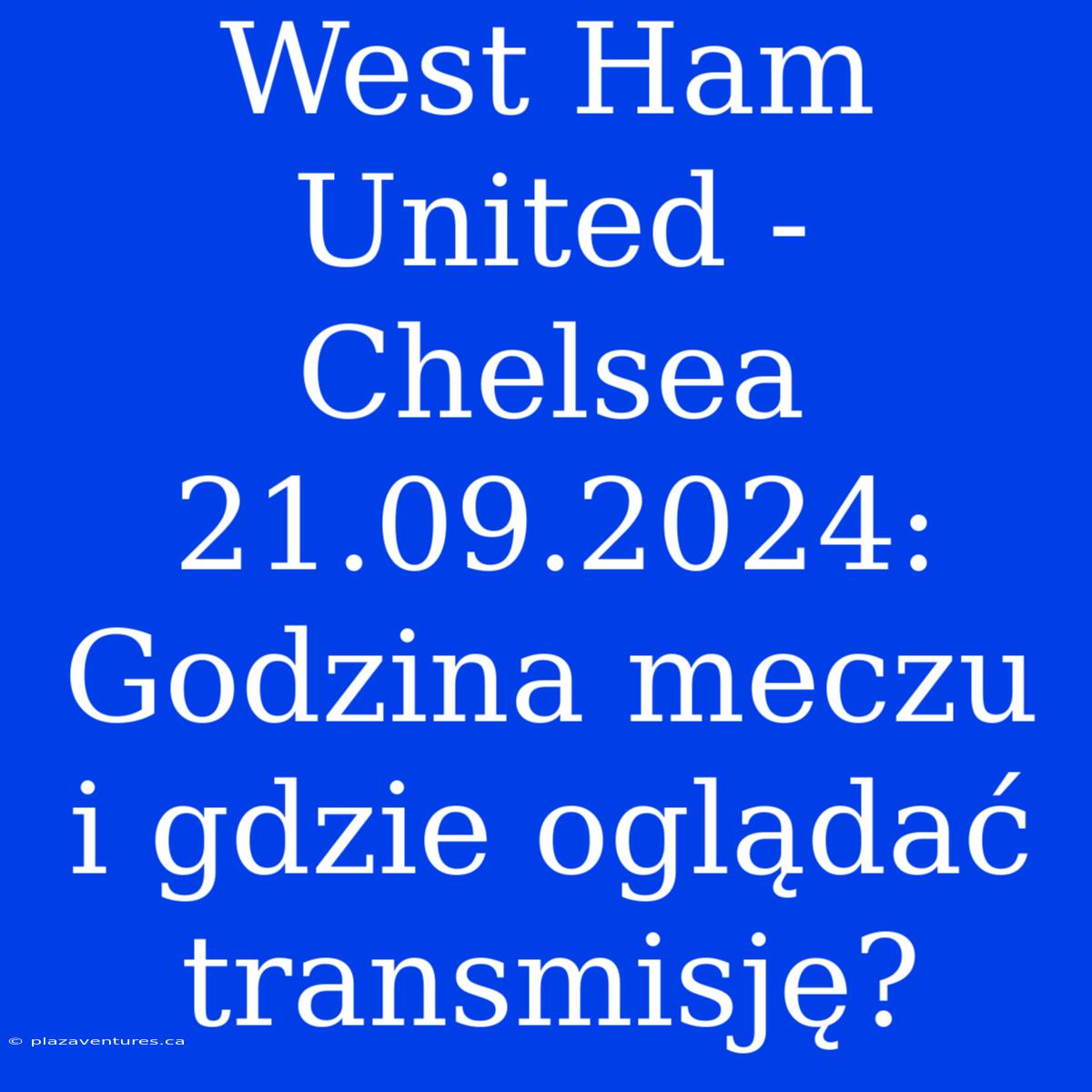 West Ham United - Chelsea 21.09.2024: Godzina Meczu I Gdzie Oglądać Transmisję?