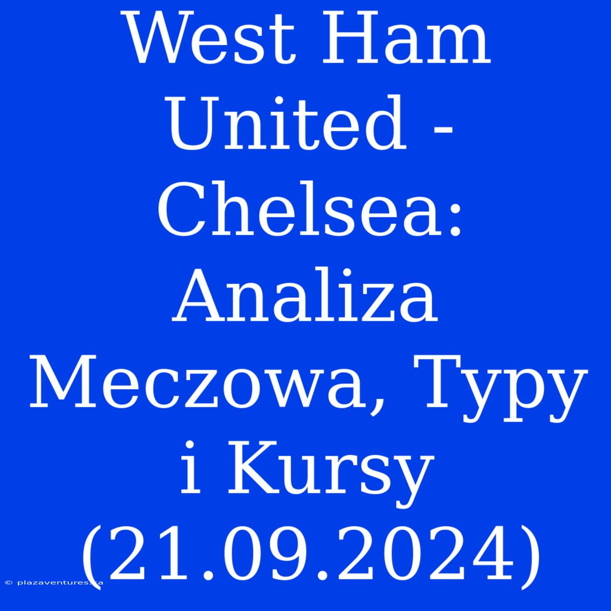 West Ham United - Chelsea: Analiza Meczowa, Typy I Kursy (21.09.2024)