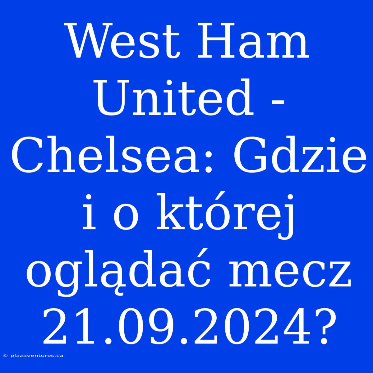 West Ham United - Chelsea: Gdzie I O Której Oglądać Mecz 21.09.2024?