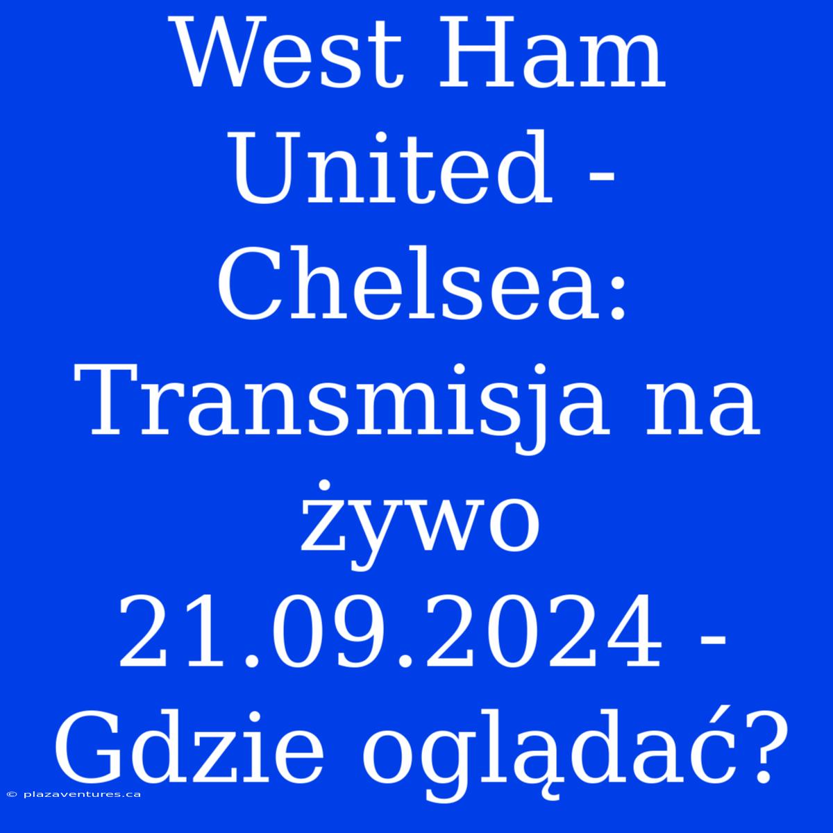 West Ham United - Chelsea: Transmisja Na Żywo 21.09.2024 - Gdzie Oglądać?