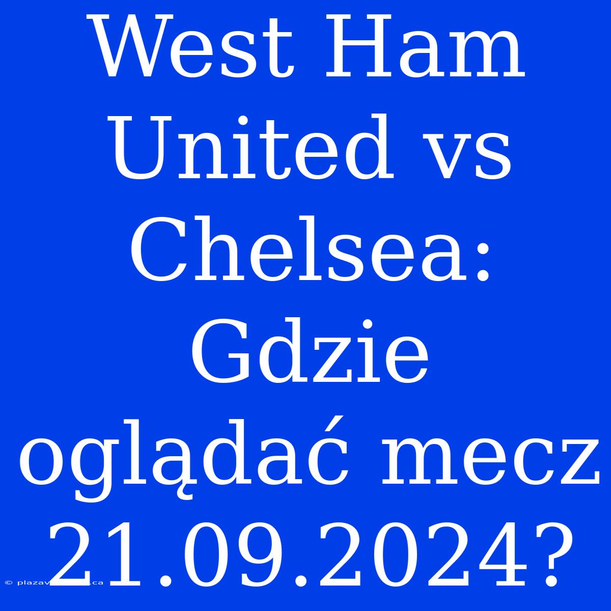 West Ham United Vs Chelsea: Gdzie Oglądać Mecz 21.09.2024?