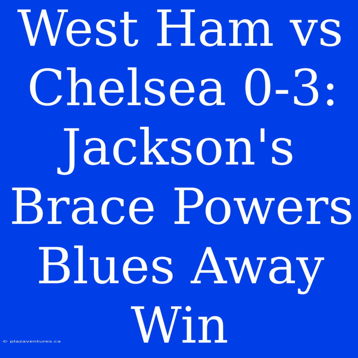 West Ham Vs Chelsea 0-3: Jackson's Brace Powers Blues Away Win