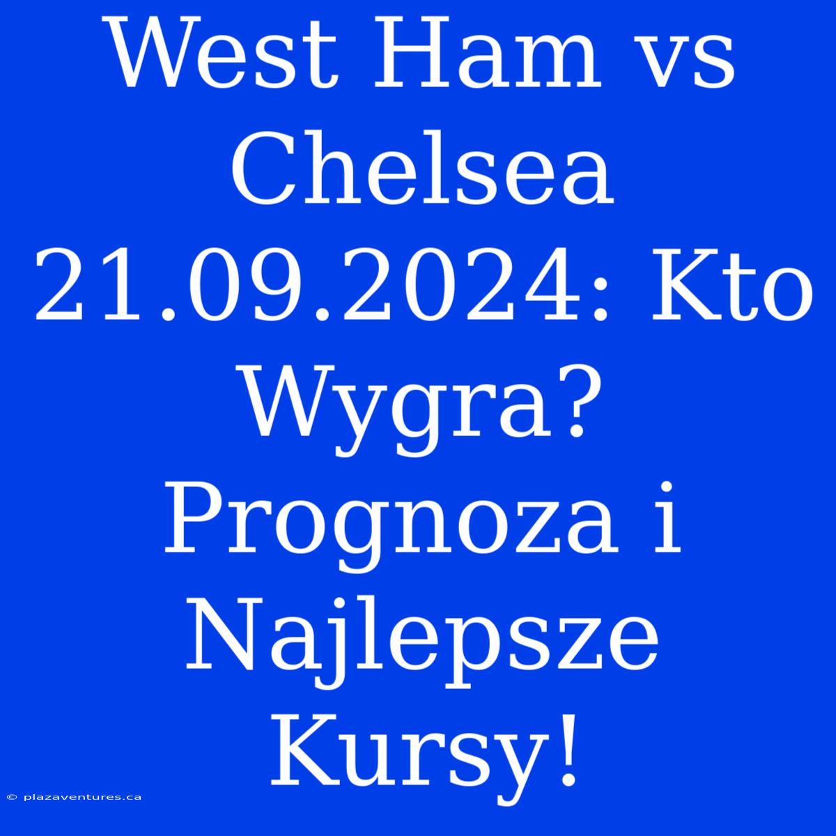 West Ham Vs Chelsea 21.09.2024: Kto Wygra? Prognoza I Najlepsze Kursy!