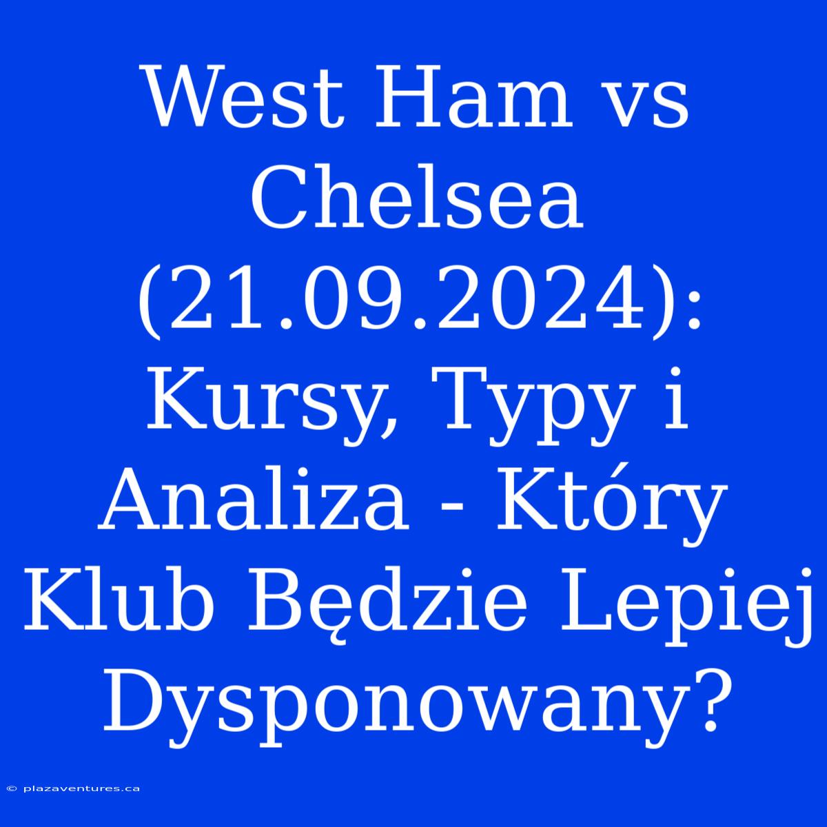 West Ham Vs Chelsea (21.09.2024): Kursy, Typy I Analiza - Który Klub Będzie Lepiej Dysponowany?