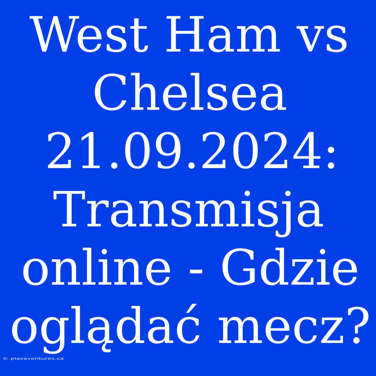 West Ham Vs Chelsea 21.09.2024: Transmisja Online - Gdzie Oglądać Mecz?