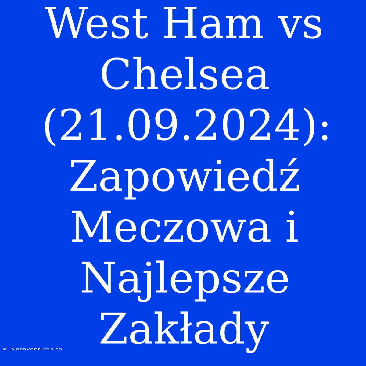 West Ham Vs Chelsea (21.09.2024): Zapowiedź Meczowa I Najlepsze Zakłady