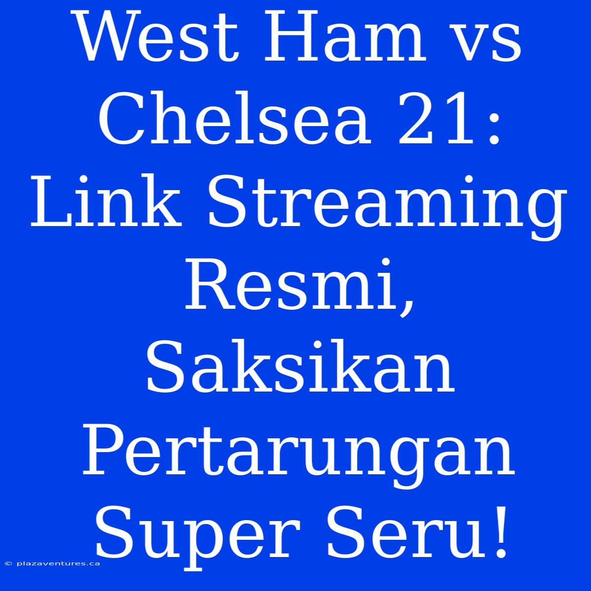 West Ham Vs Chelsea 21: Link Streaming Resmi, Saksikan Pertarungan Super Seru!