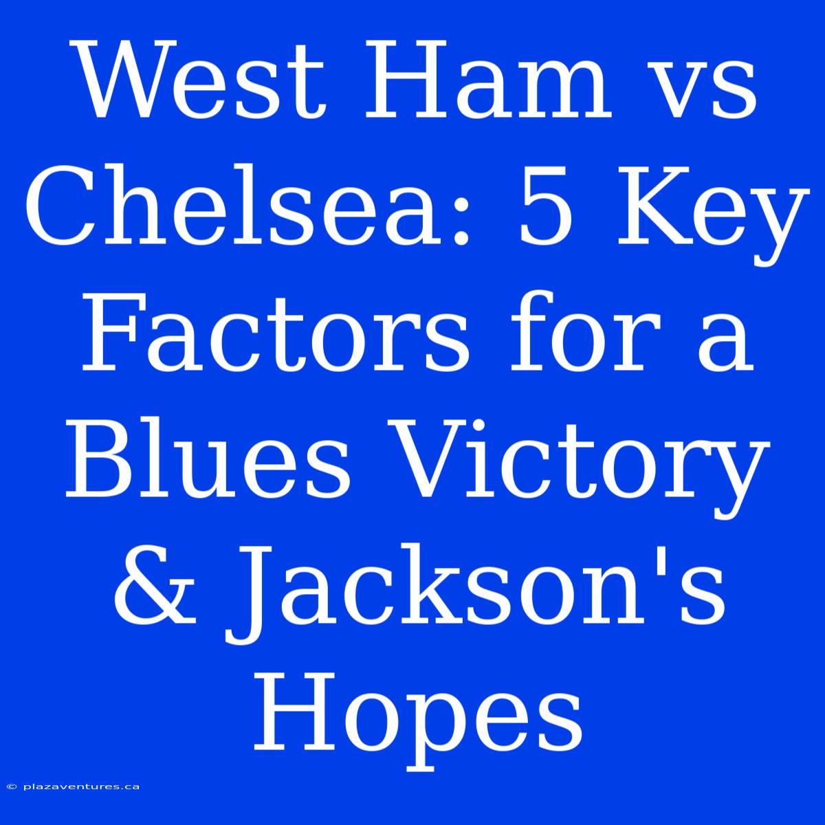 West Ham Vs Chelsea: 5 Key Factors For A Blues Victory & Jackson's Hopes