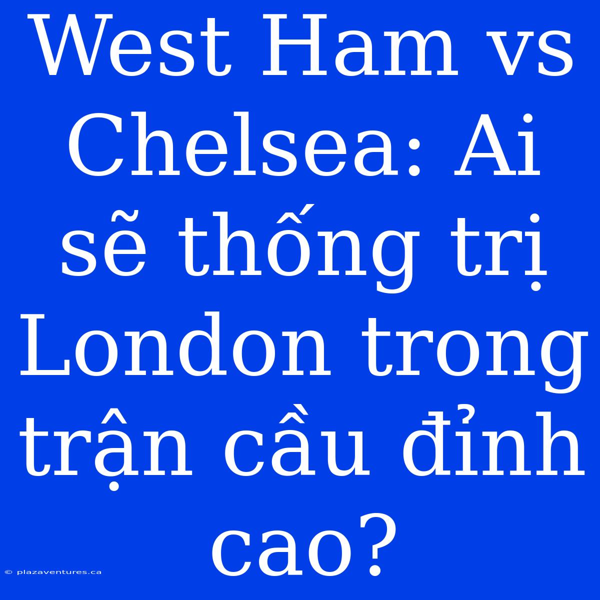 West Ham Vs Chelsea: Ai Sẽ Thống Trị London Trong Trận Cầu Đỉnh Cao?