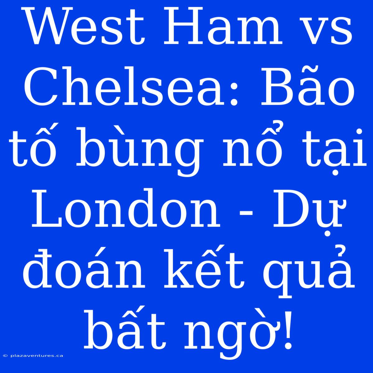 West Ham Vs Chelsea: Bão Tố Bùng Nổ Tại London - Dự Đoán Kết Quả Bất Ngờ!