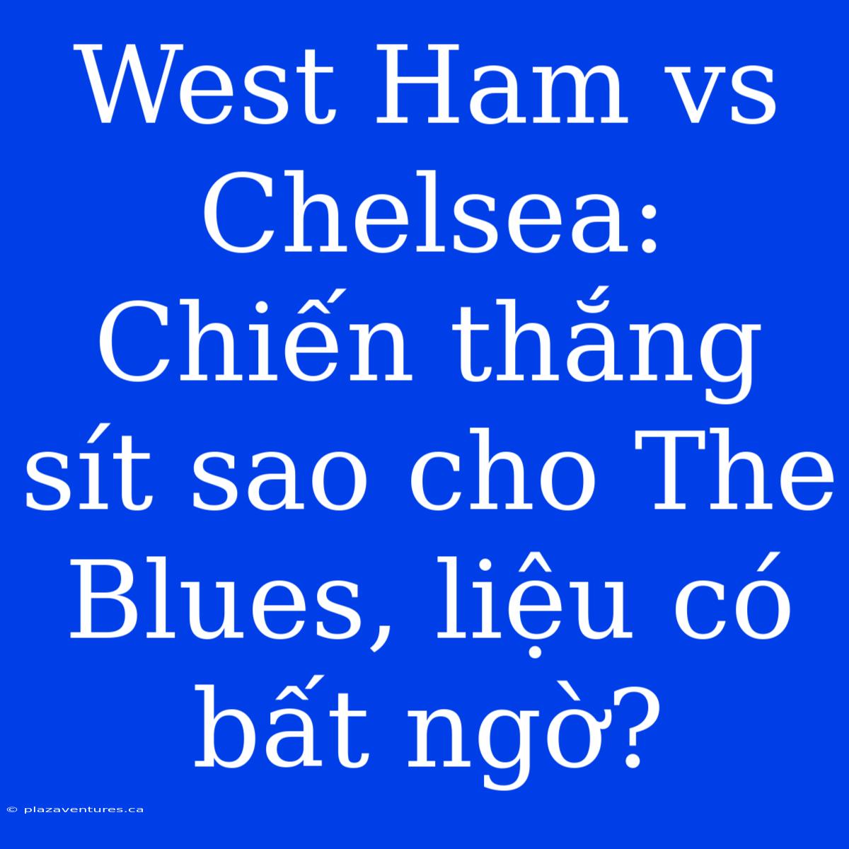 West Ham Vs Chelsea: Chiến Thắng Sít Sao Cho The Blues, Liệu Có Bất Ngờ?