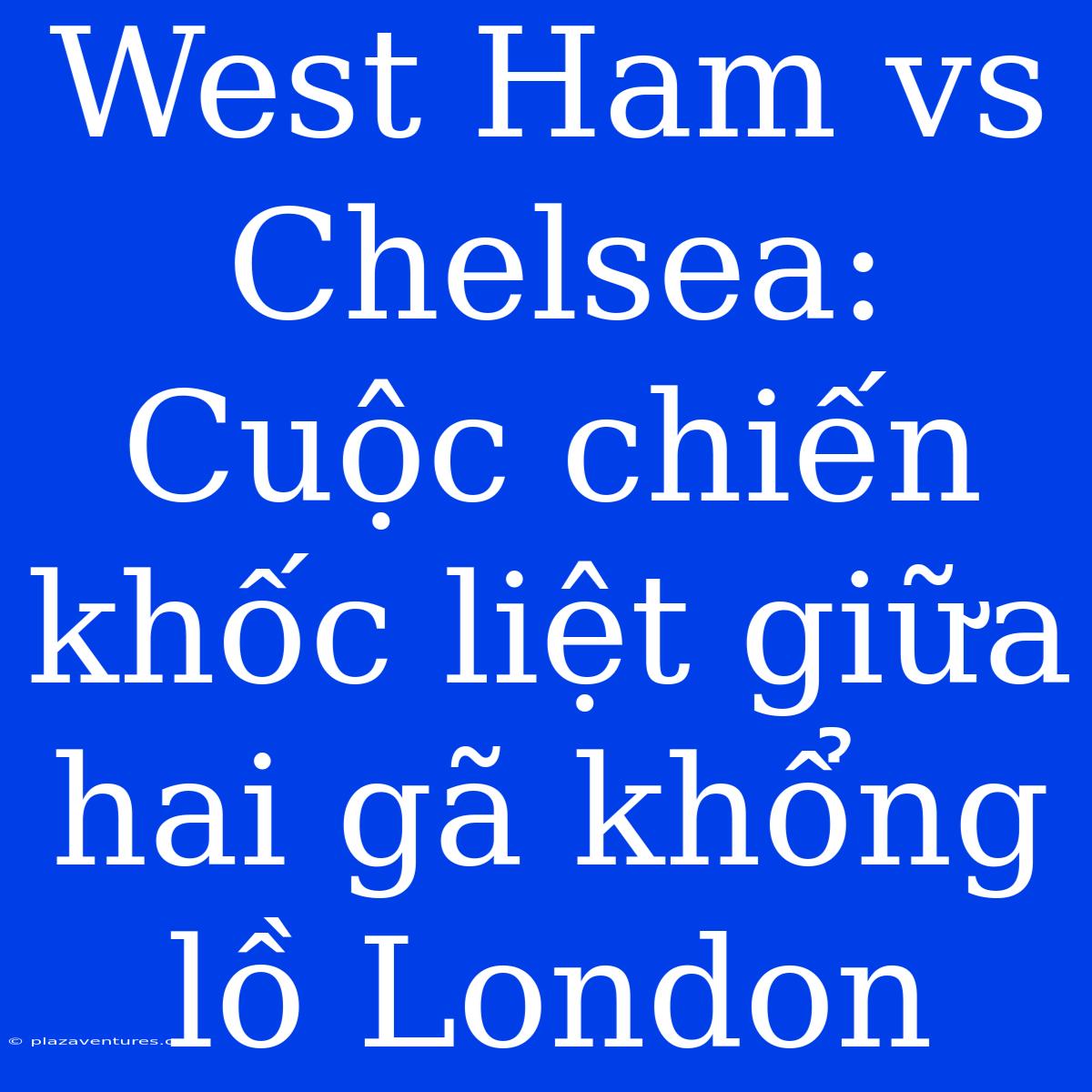 West Ham Vs Chelsea: Cuộc Chiến Khốc Liệt Giữa Hai Gã Khổng Lồ London