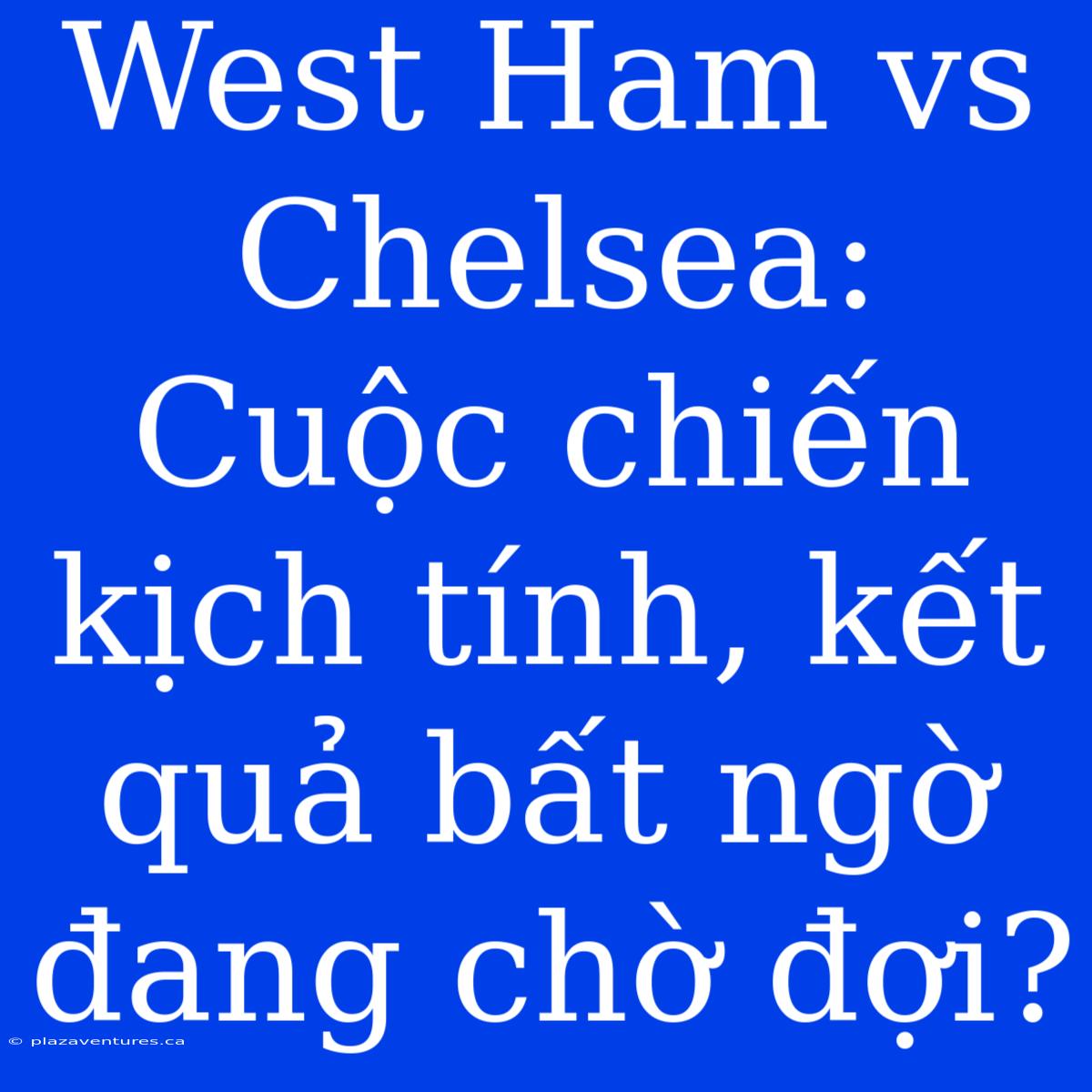 West Ham Vs Chelsea: Cuộc Chiến Kịch Tính, Kết Quả Bất Ngờ Đang Chờ Đợi?