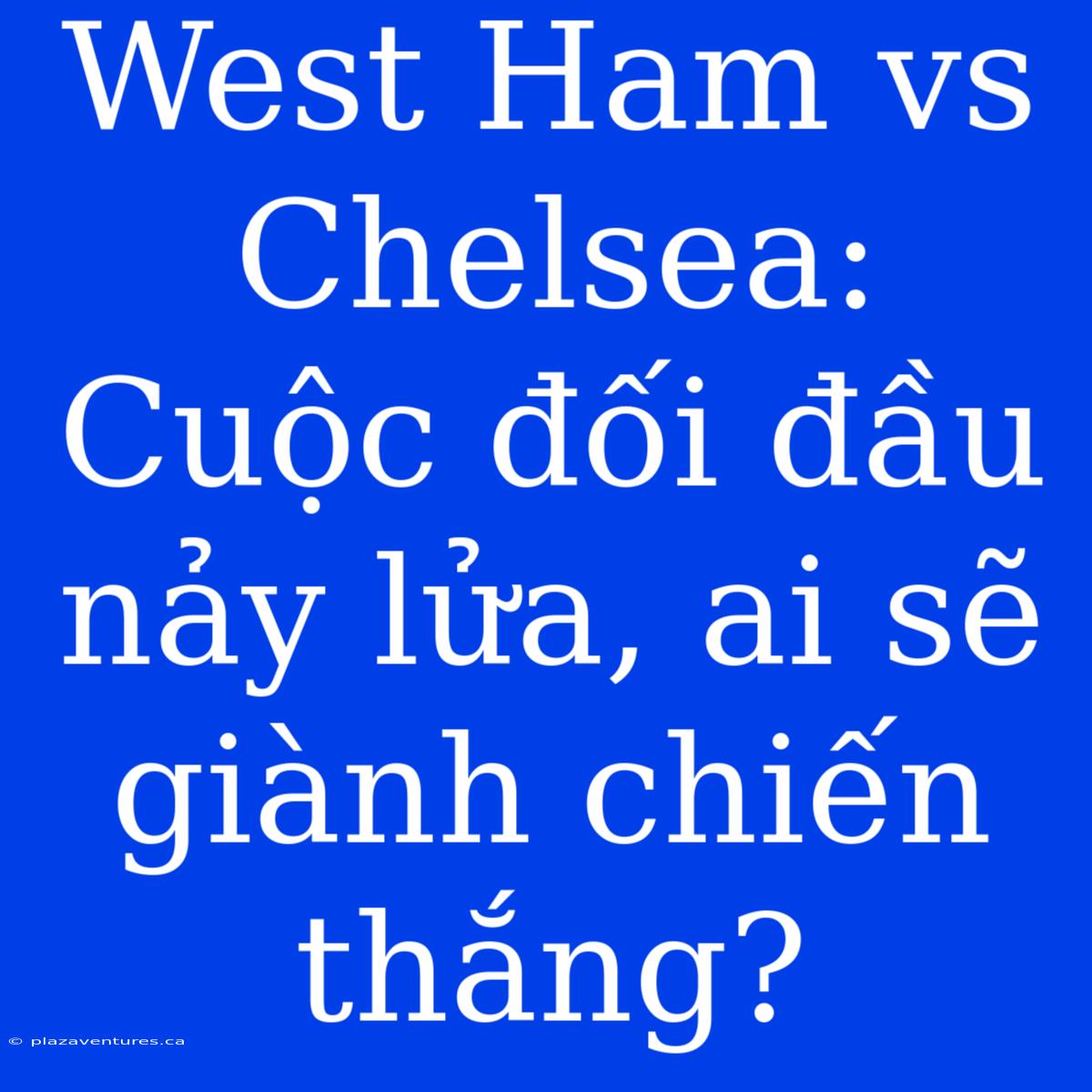 West Ham Vs Chelsea: Cuộc Đối Đầu Nảy Lửa, Ai Sẽ Giành Chiến Thắng?