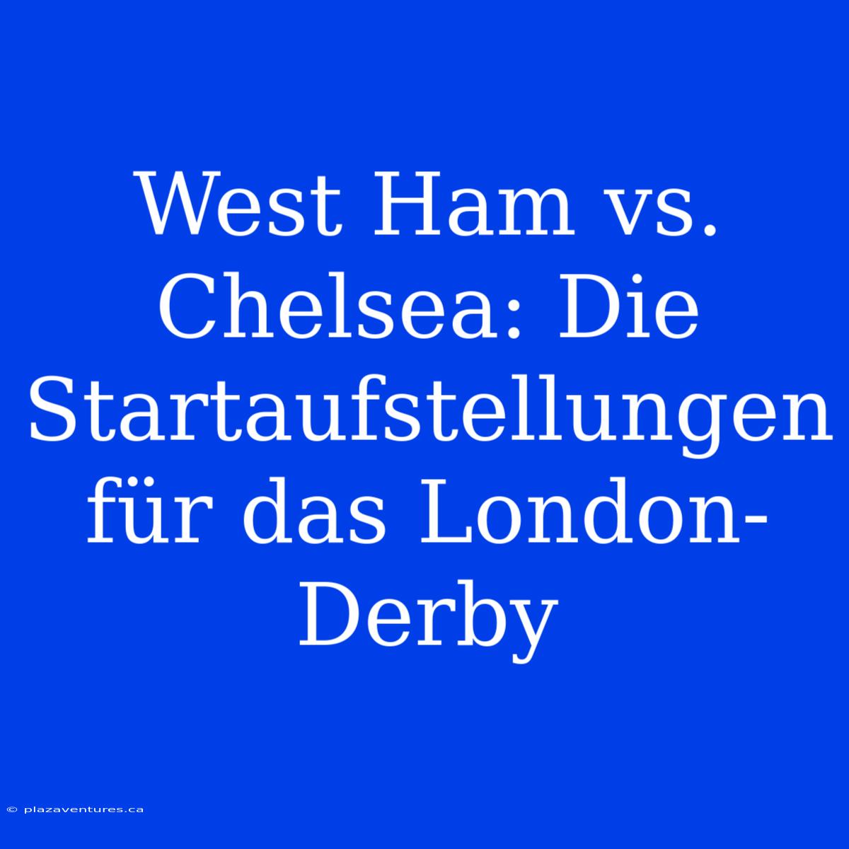 West Ham Vs. Chelsea: Die Startaufstellungen Für Das London-Derby