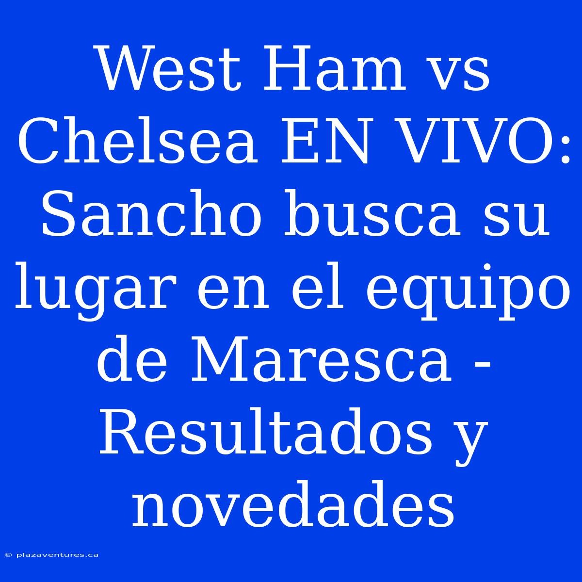 West Ham Vs Chelsea EN VIVO: Sancho Busca Su Lugar En El Equipo De Maresca - Resultados Y Novedades