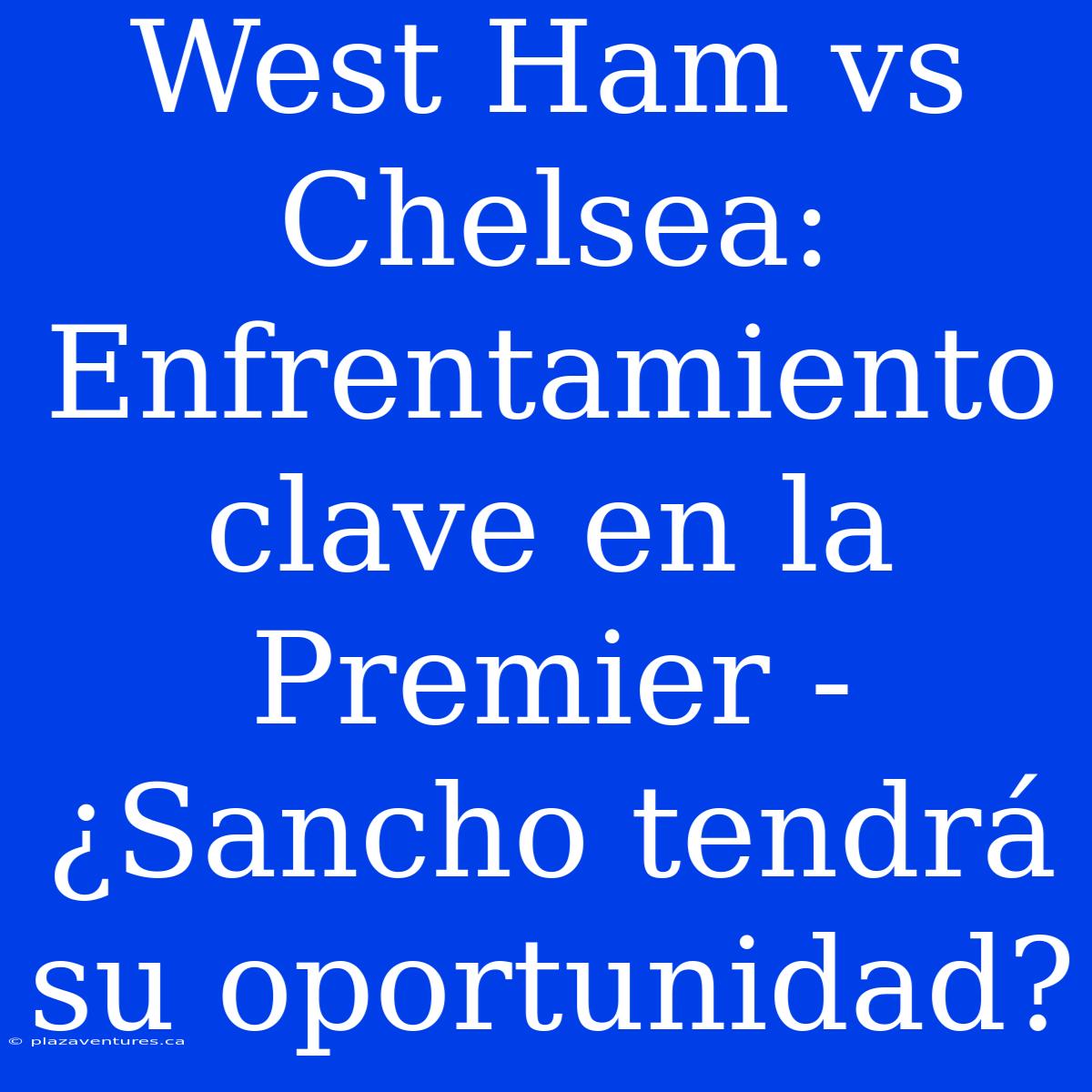 West Ham Vs Chelsea: Enfrentamiento Clave En La Premier - ¿Sancho Tendrá Su Oportunidad?