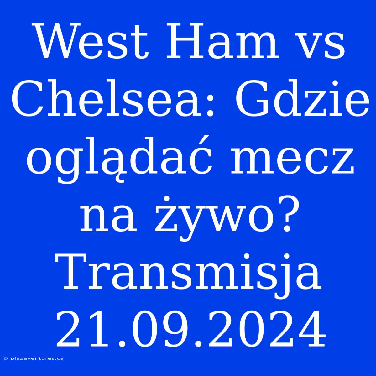 West Ham Vs Chelsea: Gdzie Oglądać Mecz Na Żywo? Transmisja 21.09.2024