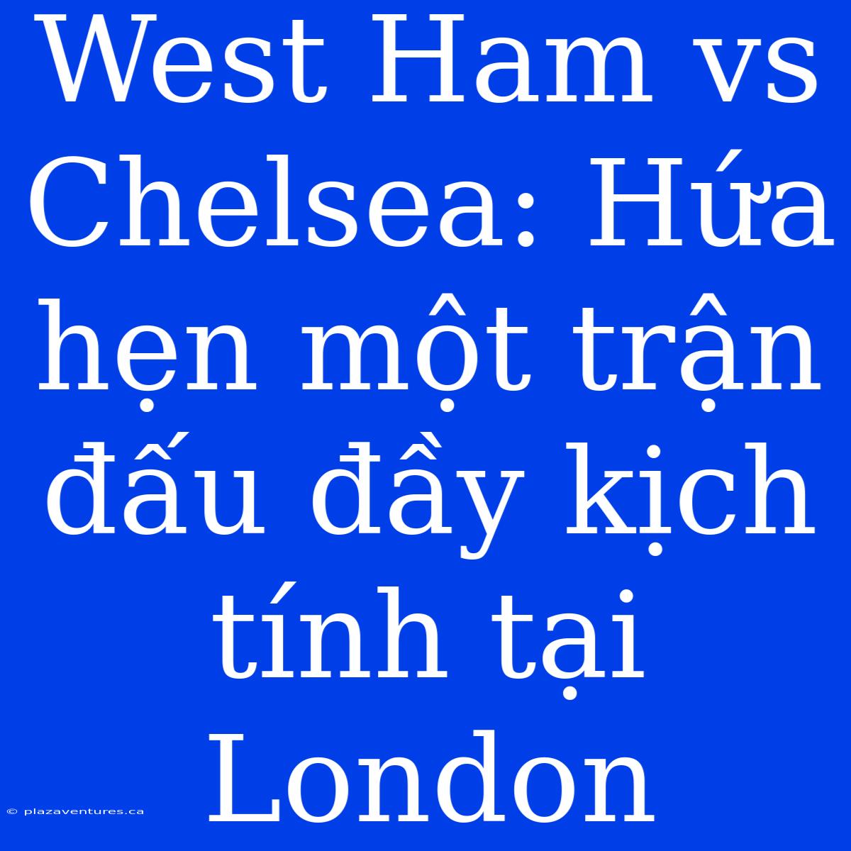 West Ham Vs Chelsea: Hứa Hẹn Một Trận Đấu Đầy Kịch Tính Tại London