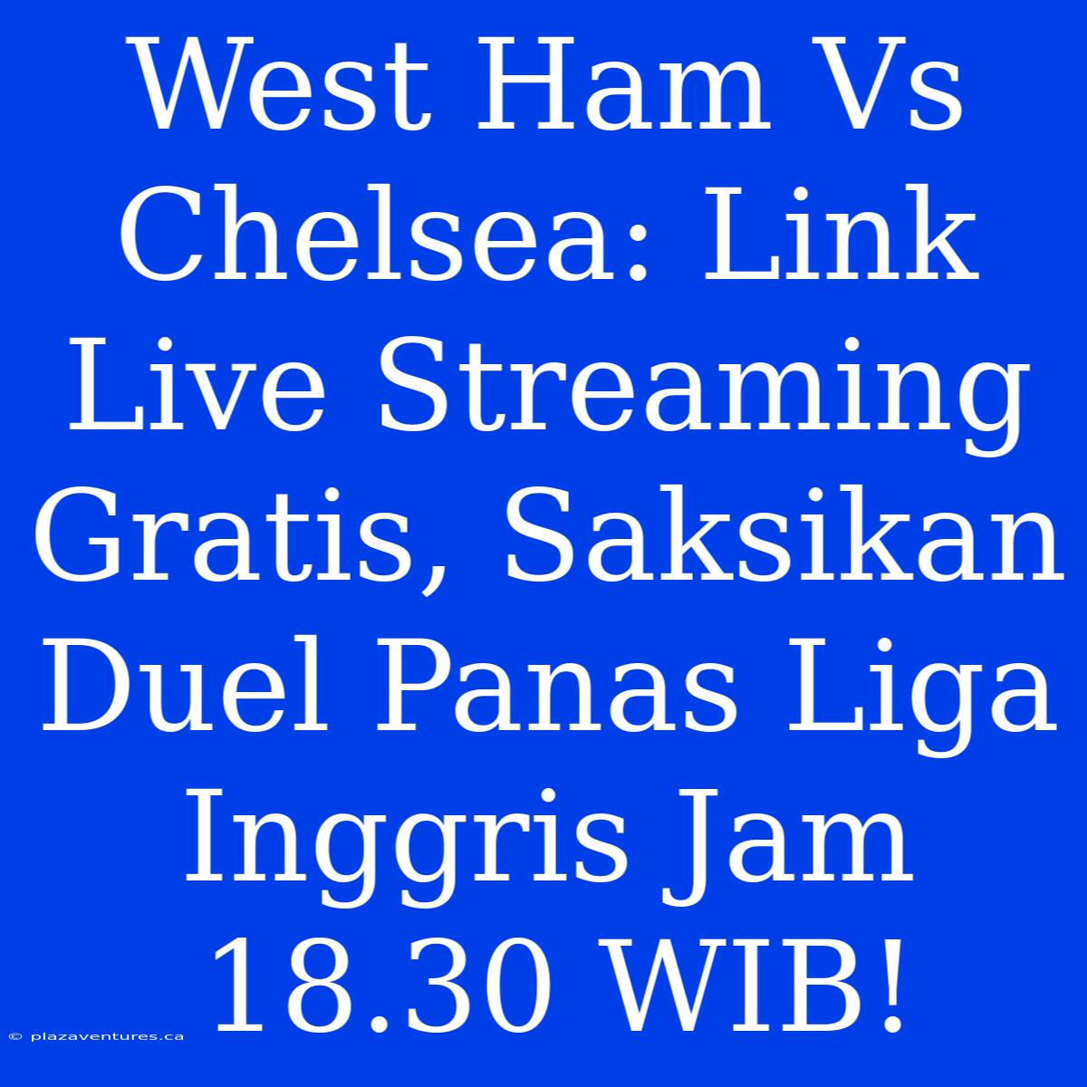 West Ham Vs Chelsea: Link Live Streaming Gratis, Saksikan Duel Panas Liga Inggris Jam 18.30 WIB!