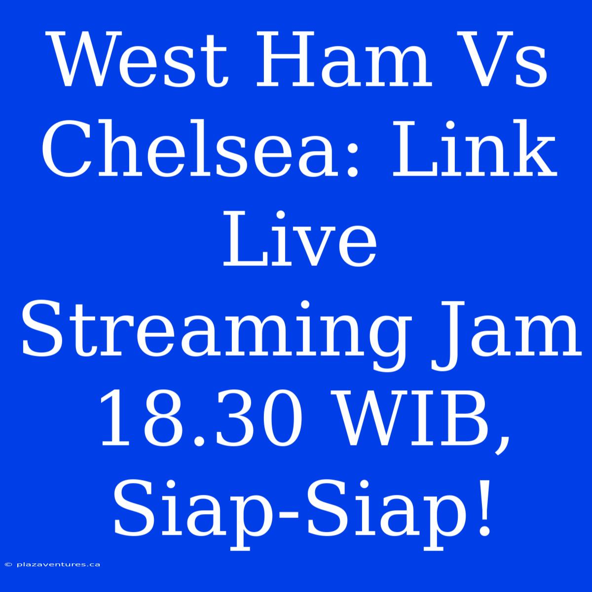 West Ham Vs Chelsea: Link Live Streaming Jam 18.30 WIB, Siap-Siap!