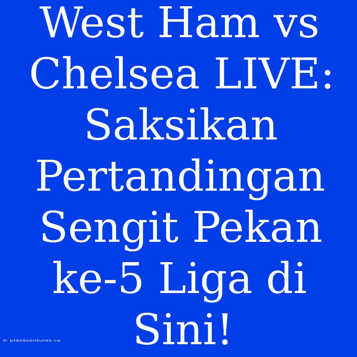 West Ham Vs Chelsea LIVE: Saksikan Pertandingan Sengit Pekan Ke-5 Liga Di Sini!