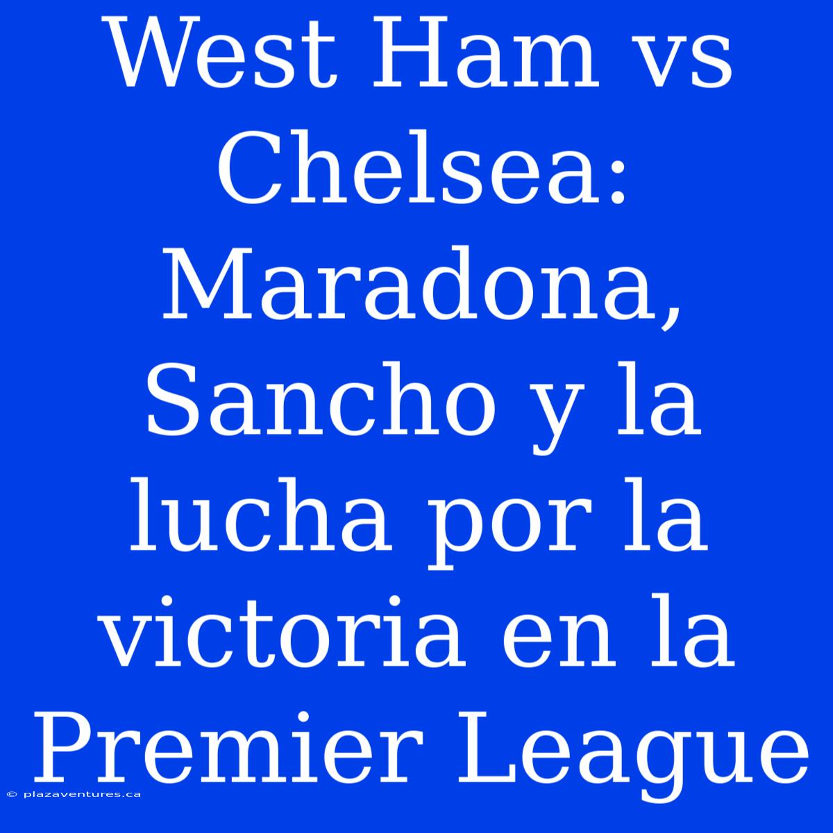 West Ham Vs Chelsea:  Maradona, Sancho Y La Lucha Por La Victoria En La Premier League